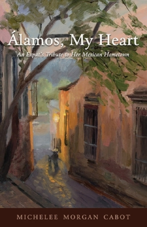 Álamos, My Heart: An Expat's Tribute to Her Mexican Hometown by Michelee Morgan Cabot
