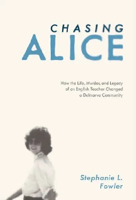 Chasing Alice: How the Life, Murder, and Legacy of an English Teacher Changed a Delmarva Community by Stephanie L. Fowler