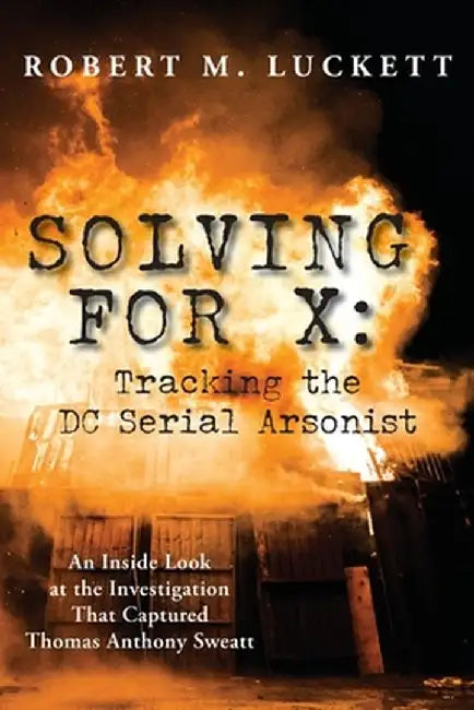 Solving For X: Tracking the DC Serial Arsonist: Tracking the DC by Robert M. Luckett