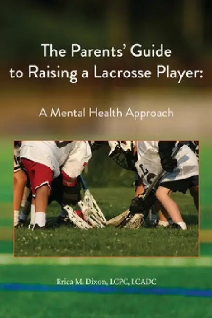 The Parents' Guide to Raising a Lacrosse Player: A Mental Health Approach: A Mental Health Approach by Dixon, Erica M.