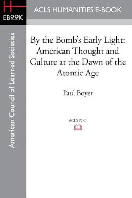 By the Bomb's Early Light: American Thought and Culture at the Dawn of the Atomic Age by Paul Boyer