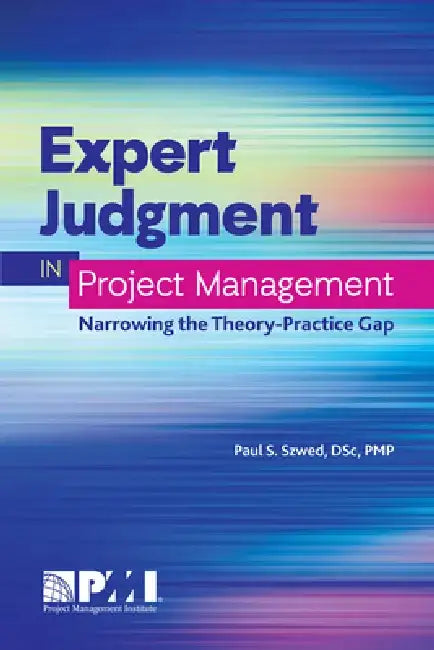 Expert Judgment in Project Management: Narrowing the Theory-Practice Gap by Paul S. Szwed