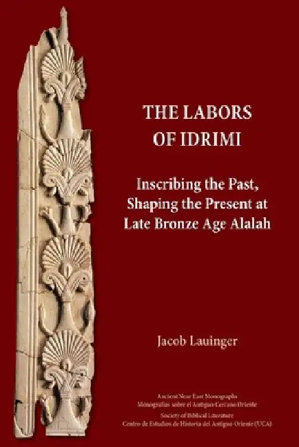 The Labors of Idrimi: Inscribing the Past, Shaping the Present at Late Bronze Age Alalah by Jacob Lauinger