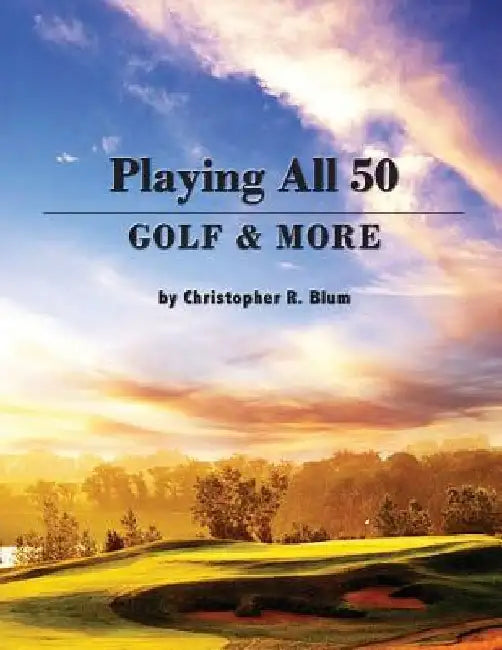 Playing All 50 - Golf & More by Christopher R. Blum