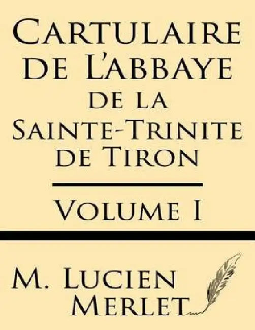 Cartulaire de l'Abbaye de la Sainte-Trinite de Tiron (Volume I) by M. Lucien Merlet