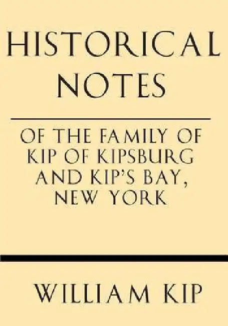 Historical Notes of the Family of Kip of Kipsburg and Kip's Bay, New York by William Ingraham Kip