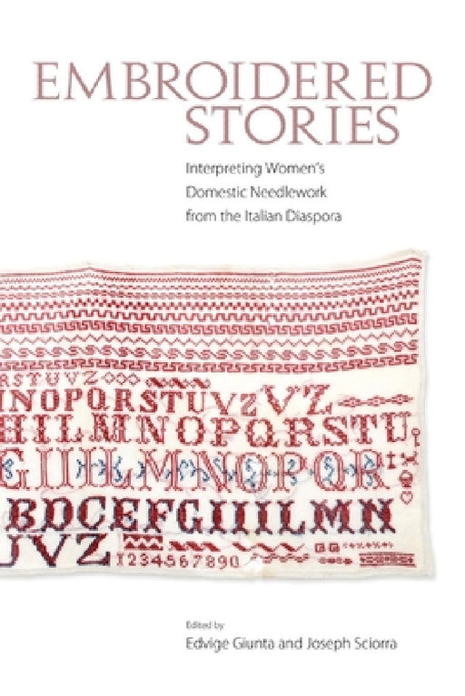 Embroidered Stories: Interpreting Women's Domestic Needlework from the Italian Diaspora by Edvige Giunta, Joseph Sciorra
