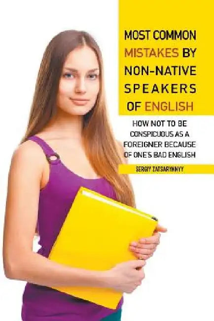 Most Common Mistakes by Non-Native Speakers of English: How Not to Be Conspicuous as a Foreigner Because of One's Bad English by Sergiy Zatsarynnyy
