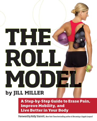 The Roll Model: A Step-By-Step Guide to Erase Pain, Improve Mobility, and Live Better in Your Body by Jill Miller