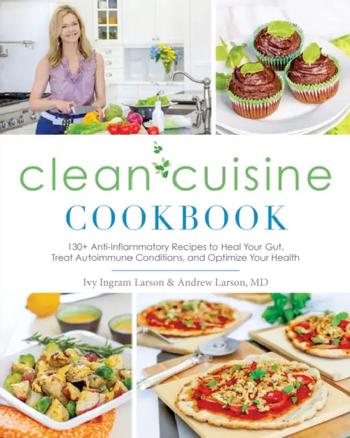 Clean Cuisine Cookbook: 130+ Anti-Inflammatory Recipes to Heal Your Gut, Treat Autoimmune Conditions, and Optimize Your Health by Ivy Larson