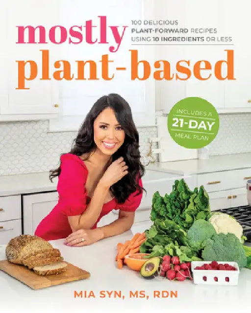 Mostly Plant Based: 100 Simple, Delicious, Veggie-Centric Recipes Using 10 Ingredients or Less, Plus Meal Plans and Tips by Mia Syn