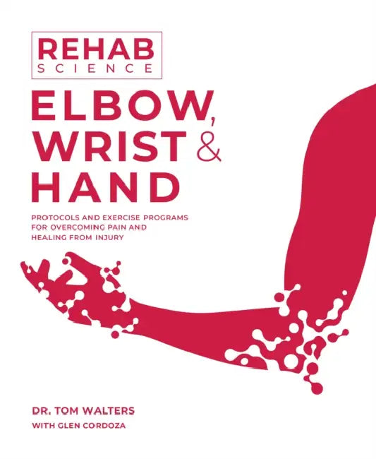 Rehab Science: Elbow, Wrist and Hand: Protocols and Exercise Programs for Overcoming Pain and Healing from Injury by Tom Walters, Glen Cordoza