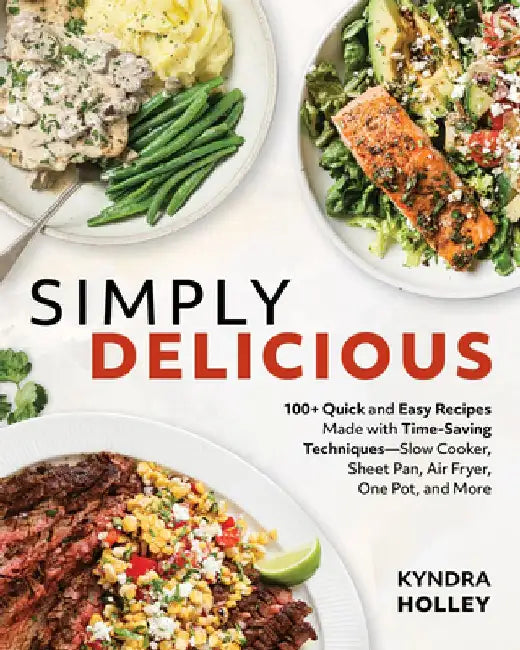 Simply Delicious: 100+ Quick and Easy Recipes Made with Time-Saving Techniques Slow Cooker, Sheet Pan, Air Fryer, One Pot, and More by Kyndra Holley