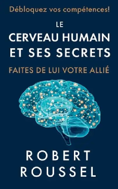 Le cerveau humain et ses secrets: Faites de lui votre allié by Robert Roussel