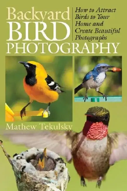 Backyard Bird Photography: How to Attract Birds to Your Home and Create Beautiful Photographs by Mathew Tekulsky