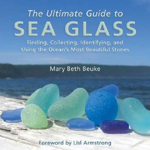 The Ultimate Guide to Sea Glass: Finding, Collecting, Identifying, and Using the Ocean's Most Beautiful Stones by Mary Beth Beuke