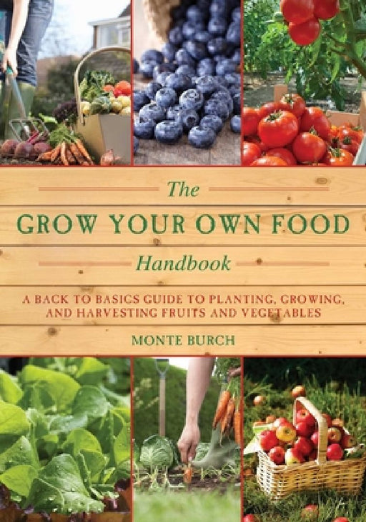 The Grow Your Own Food Handbook: A Back to Basics Guide to Planting, Growing, and Harvesting Fruits and Vegetables by Monte Burch