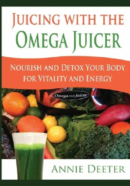 Juicing with the Omega Juicer: Nourish and Detox Your Body for Vitality and Energy by Annie Deeter