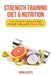Strength Training Diet & Nutrition: 7 Key Things to Create the Right Strength Training Diet Plan for You by Jason Scotts