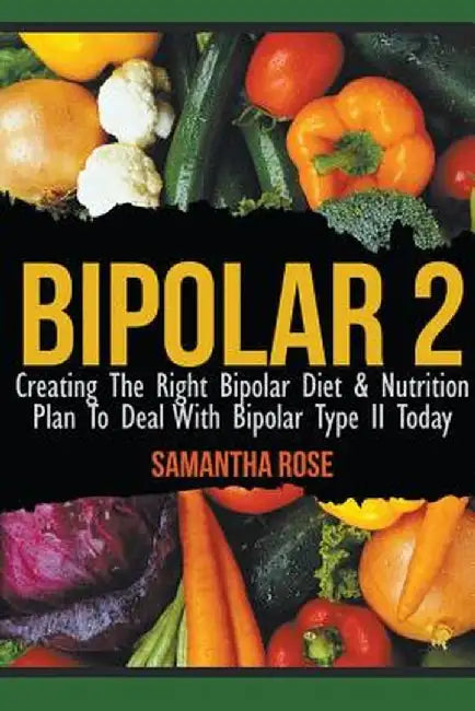Bipolar 2: Creating the Right Bipolar Diet & Nutritional Plan to Deal with Bipolar Type II Today by Heather Rose