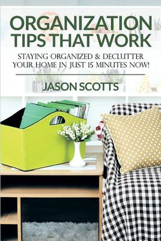 Organization Tips That Work: Staying Organized & Declutter Your Home in Just 15 Minutes Now! by Jason Scotts