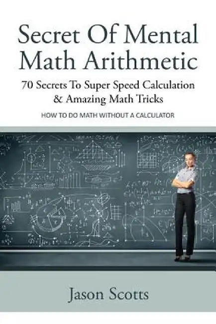 Secret of Mental Math Arithmetic: 70 Secrets to Super Speed Calculation & Amazing Math Tricks: How to Do Math Without a Calculator by Jason Scotts