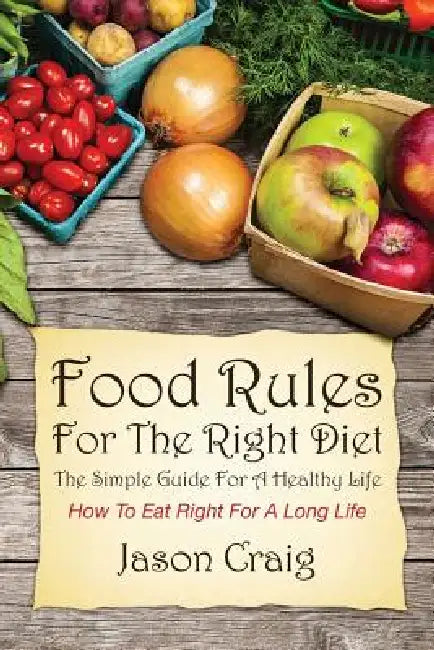 Food Rules for the Right Diet: The Simple Guide for a Healthy Life: How to Eat Right for a Long Life by Jason Craig
