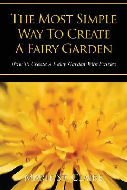 The Most Simple Way to Create a Fairy Garden: How to Create a Fairy Garden with Fairies by Marie St Claire, Claire Marie St