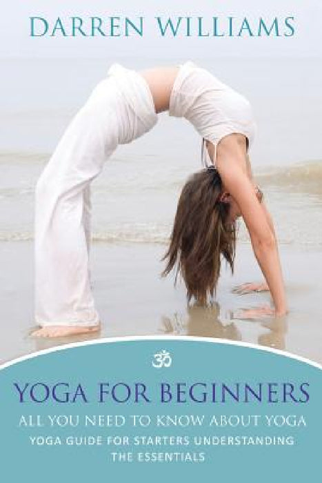 Yoga for Beginners: All You Need to Know about Yoga: Yoga Guide for Starters Understanding the Essentials by Darren Williams