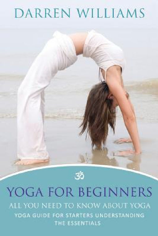 Yoga for Beginners: All You Need to Know about Yoga: Yoga Guide for Starters Understanding the Essentials by Darren Williams