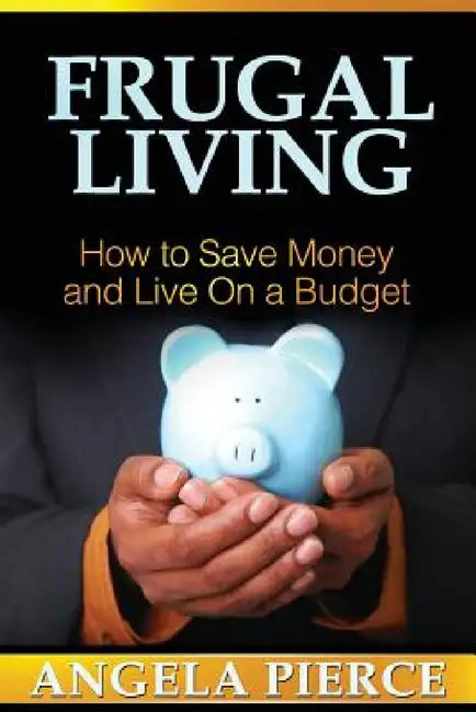 Frugal Living: How to Save Money and Live on a Budget by Pierce Angela, Angela Pierce
