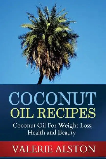 Coconut Oil Recipes: Coconut Oil for Weight Loss, Health and Beauty by Alston Valerie, Valerie Alston