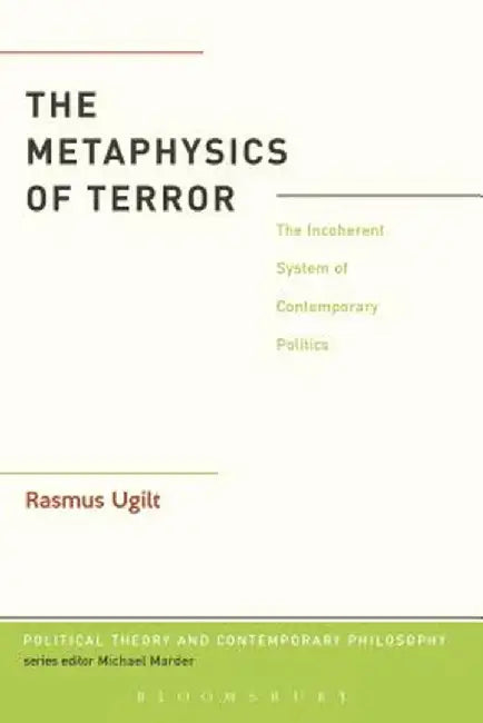 The Metaphysics of Terror: The Incoherent System of Contemporary Politics by Rasmus Ugilt