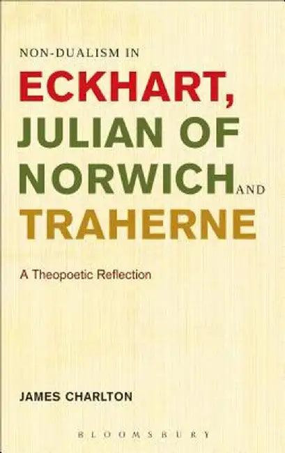 Non-Dualism in Eckhart, Julian of Norwich and Traherne: A Theopoetic Reflection by James Charlton