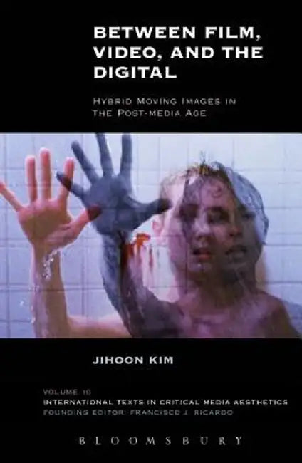Between Film, Video, and the Digital: Hybrid Moving Images in the Post-Media Age by Jihoon Kim
