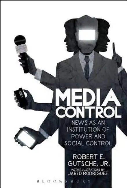 Media Control: News as an Institution of Power and Social Control by Robert E. Gutsche Jr