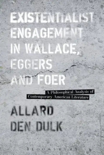 Existentialist Engagement in Wallace, Eggers and Foer: A Philosophical Analysis of Contemporary American Literature by Allard Den Dulk