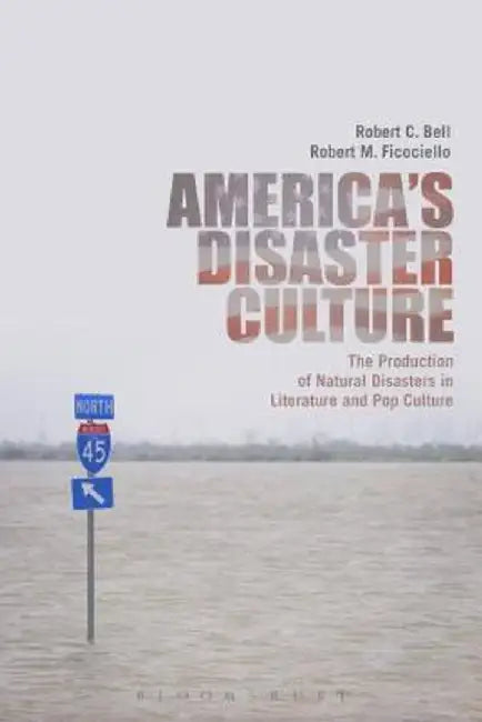 America's Disaster Culture: The Production of Natural Disasters in Literature and Pop Culture by Robert C. Bell