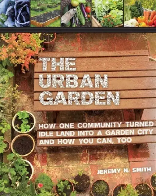 The Urban Garden: How One Community Turned Idle Land Into a Garden City and How You Can, Too by Jeremy N. Smith