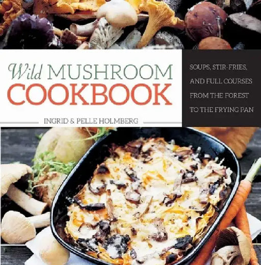 Wild Mushroom Cookbook: Soups, Stir-Fries, and Full Courses from the Forest to the Frying Pan by Ingrid Holmberg