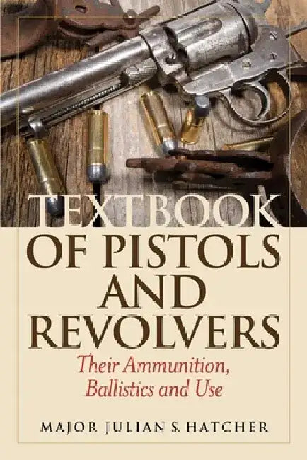Textbook of Pistols and Revolvers: Their Ammunition, Ballistics and Use by Julian S. Hatcher