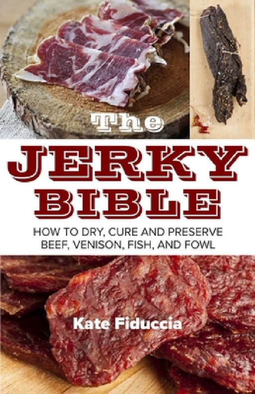 The Jerky Bible: How to Dry, Cure, and Preserve Beef, Venison, Fish, and Fowl by Kate Fiduccia