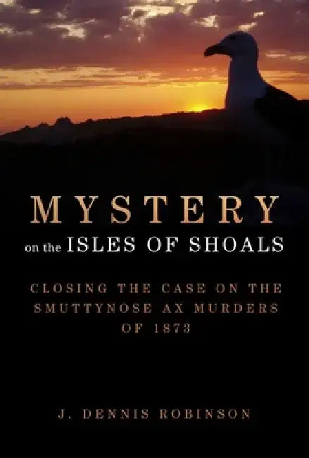 Mystery on the Isles of Shoals: Closing the Case on the Smuttynose Ax Murders of 1873 by J. Dennis Robinson