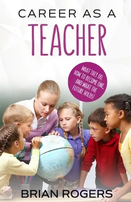 Career as a Teacher: What They Do, How to Become One, and What the Future Holds! by Rogers Brian