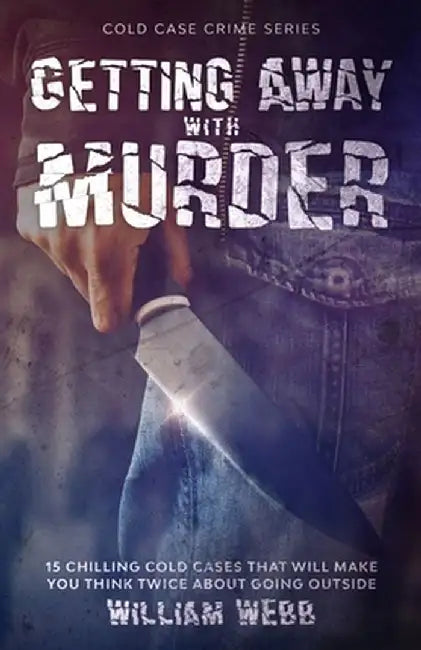 Getting Away With Murder: 15 Chilling Cold Cases That Will Make You Think Twice About Going Outside by William Webb