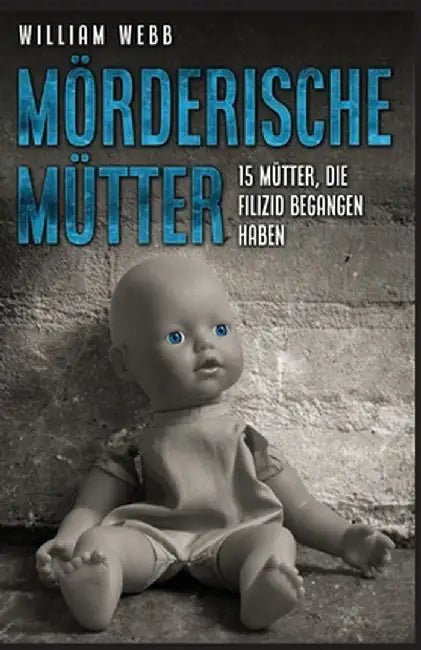 Mörderische Mütter: 15 Mütter, die Filizid begangen haben by William Webb