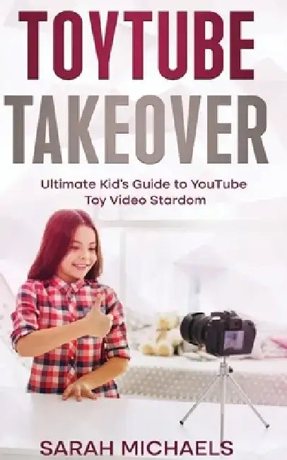 ToyTube Takeover: The Ultimate Kid's Guide to YouTube Toy Video Stardom by Sarah Michaels