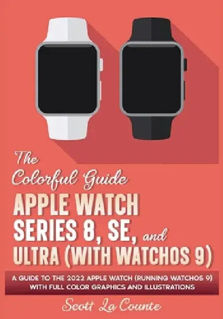 The Colorful Guide to the Apple Watch Series 8, SE, and Ultra (with watchOS 9): A Guide to the 2022 Apple Watch (Running watchOS 9) with Full Color Gr by Scott La Counte