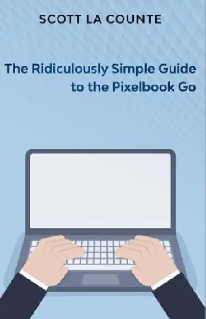 The Ridiculously Simple Guide to Pixel Go, Pixelbook, and Pixel Slate: Getting Started With Chrome OS by Scott La Counte