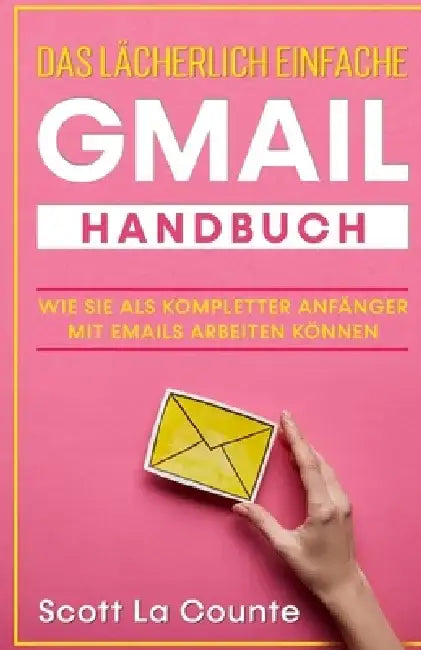 Das lächerlich einfache Gmail Handbuch: Wie Sie Als Kompletter Anfänger Mit Emails Arbeiten Können by Scott La Counte